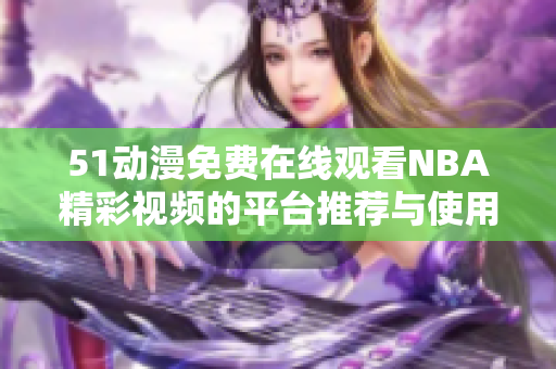 51动漫免费在线观看NBA精彩视频的平台推荐与使用攻略