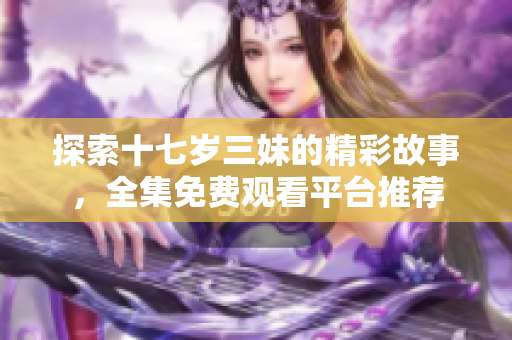 探索十七岁三妹的精彩故事，全集免费观看平台推荐