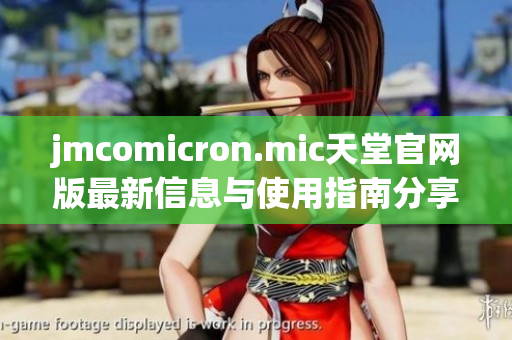 jmcomicron.mic天堂官网版最新信息与使用指南分享