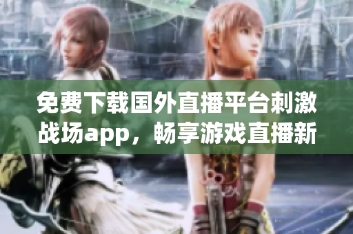 免费下载国外直播平台刺激战场app，畅享游戏直播新体验