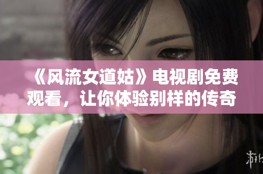 《风流女道姑》电视剧免费观看，让你体验别样的传奇人生故事