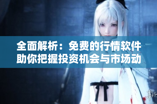 全面解析：免费的行情软件助你把握投资机会与市场动态