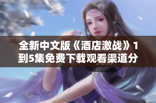 全新中文版《酒店激战》1到5集免费下载观看渠道分享
