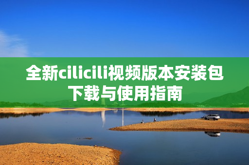 全新cilicili视频版本安装包下载与使用指南