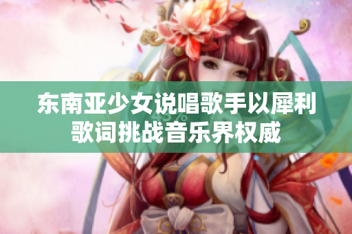 东南亚少女说唱歌手以犀利歌词挑战音乐界权威