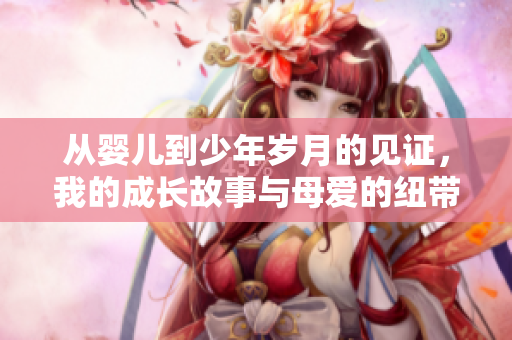 从婴儿到少年岁月的见证，我的成长故事与母爱的纽带