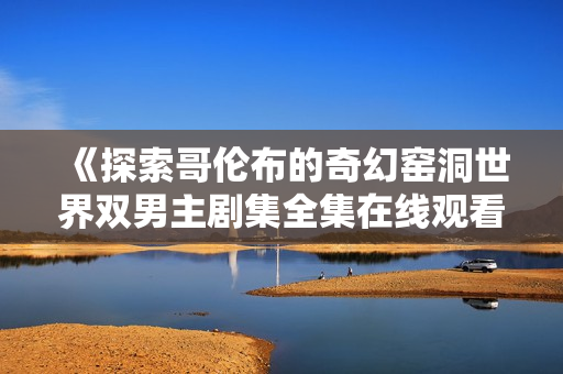 《探索哥伦布的奇幻窑洞世界双男主剧集全集在线观看方式介绍》