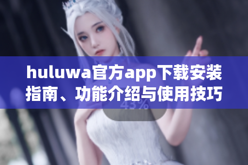 huluwa官方app下载安装指南、功能介绍与使用技巧详解