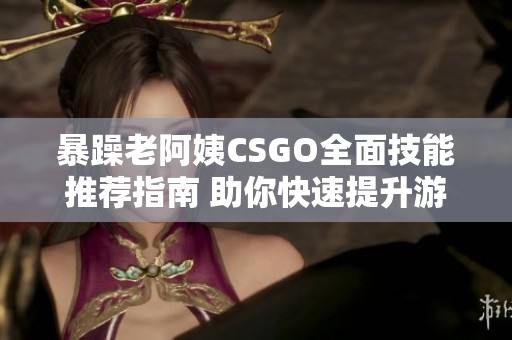 暴躁老阿姨CSGO全面技能推荐指南 助你快速提升游戏水平