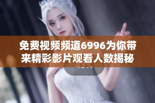 免费视频频道6996为你带来精彩影片观看人数揭秘