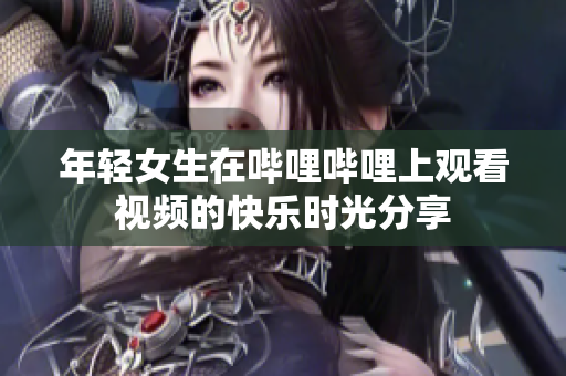 年轻女生在哔哩哔哩上观看视频的快乐时光分享