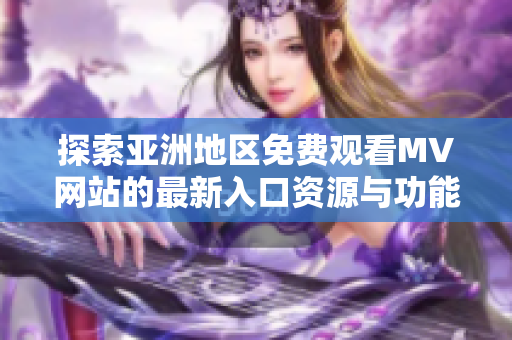 探索亚洲地区免费观看MV网站的最新入口资源与功能介绍