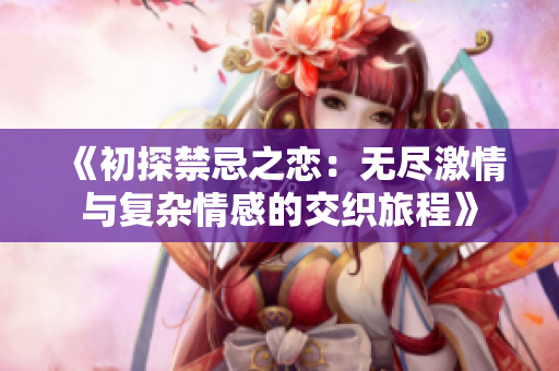 《初探禁忌之恋：无尽激情与复杂情感的交织旅程》