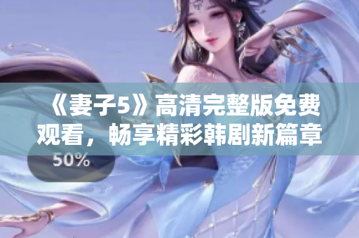 《妻子5》高清完整版免费观看，畅享精彩韩剧新篇章
