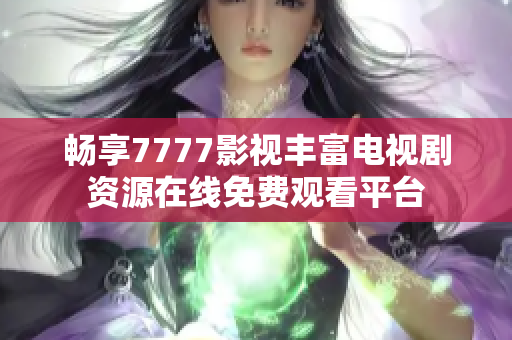 畅享7777影视丰富电视剧资源在线免费观看平台