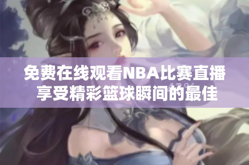 免费在线观看NBA比赛直播 享受精彩篮球瞬间的最佳选择