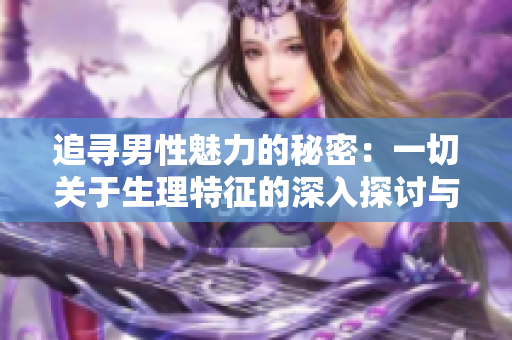 追寻男性魅力的秘密：一切关于生理特征的深入探讨与理解