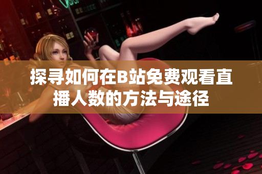 探寻如何在B站免费观看直播人数的方法与途径