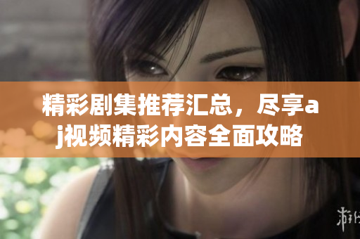 精彩剧集推荐汇总，尽享aj视频精彩内容全面攻略