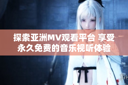 探索亚洲MV观看平台 享受永久免费的音乐视听体验