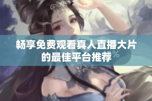 畅享免费观看真人直播大片的最佳平台推荐