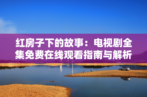 红房子下的故事：电视剧全集免费在线观看指南与解析