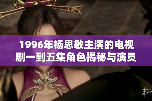 1996年杨思敏主演的电视剧一到五集角色揭秘与演员分析