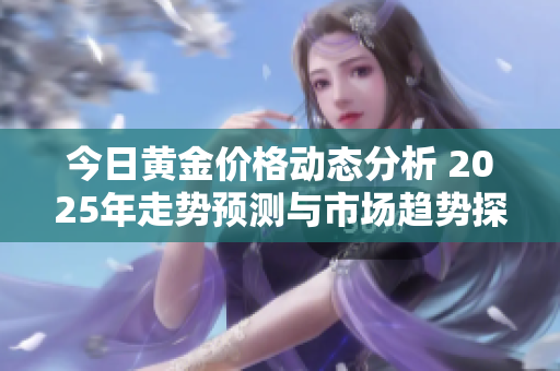今日黄金价格动态分析 2025年走势预测与市场趋势探讨