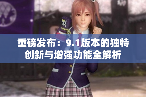 重磅发布：9.1版本的独特创新与增强功能全解析