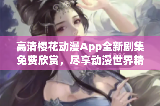 高清樱花动漫App全新剧集免费欣赏，尽享动漫世界精彩内容