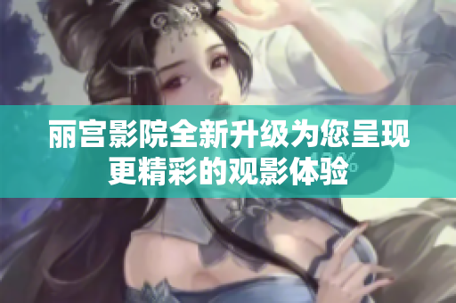 丽宫影院全新升级为您呈现更精彩的观影体验