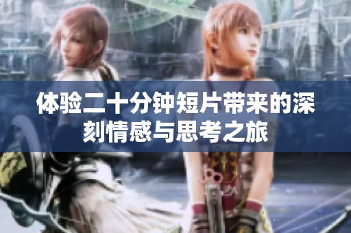 体验二十分钟短片带来的深刻情感与思考之旅