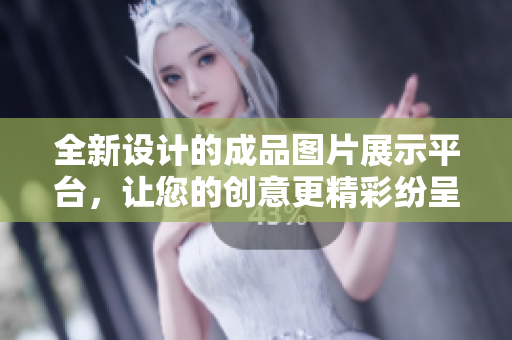 全新设计的成品图片展示平台，让您的创意更精彩纷呈