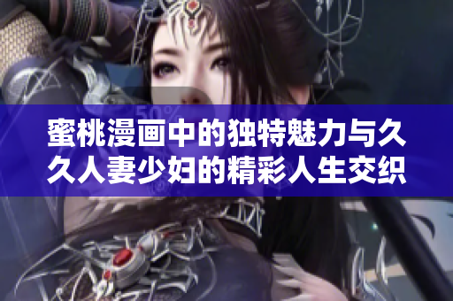 蜜桃漫画中的独特魅力与久久人妻少妇的精彩人生交织相映成趣