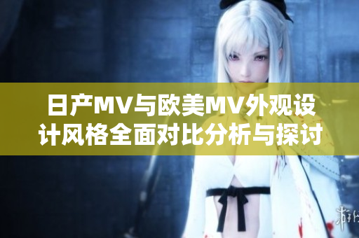 日产MV与欧美MV外观设计风格全面对比分析与探讨