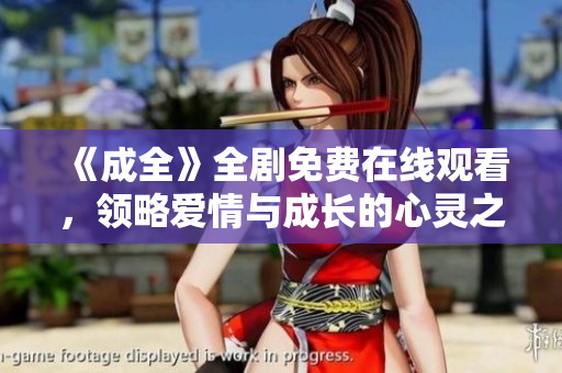 《成全》全剧免费在线观看，领略爱情与成长的心灵之旅