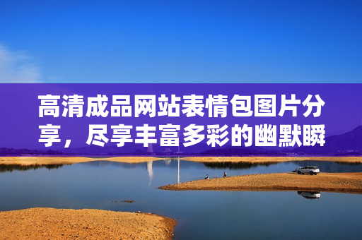 高清成品网站表情包图片分享，尽享丰富多彩的幽默瞬间