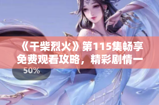《干柴烈火》第115集畅享免费观看攻略，精彩剧情一网打尽！