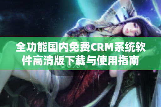 全功能国内免费CRM系统软件高清版下载与使用指南