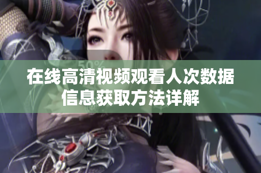 在线高清视频观看人次数据信息获取方法详解