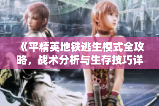 《平精英地铁逃生模式全攻略，战术分析与生存技巧详解》