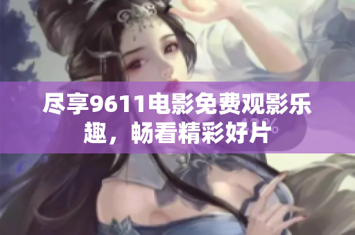 尽享9611电影免费观影乐趣，畅看精彩好片
