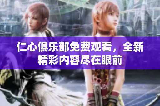 仁心俱乐部免费观看，全新精彩内容尽在眼前