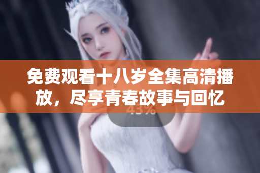 免费观看十八岁全集高清播放，尽享青春故事与回忆