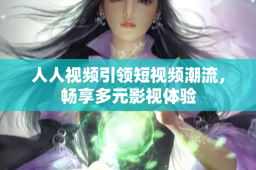 人人视频引领短视频潮流，畅享多元影视体验