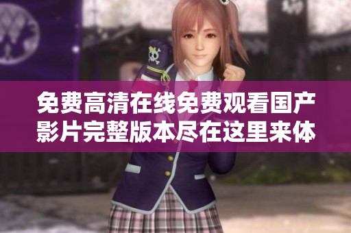 免费高清在线免费观看国产影片完整版本尽在这里来体验吧