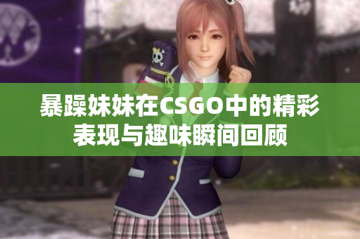 暴躁妹妹在CSGO中的精彩表现与趣味瞬间回顾