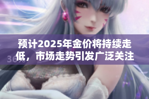 预计2025年金价将持续走低，市场走势引发广泛关注与讨论
