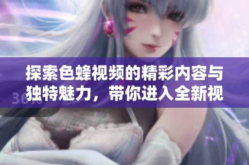 探索色蜂视频的精彩内容与独特魅力，带你进入全新视听体验
