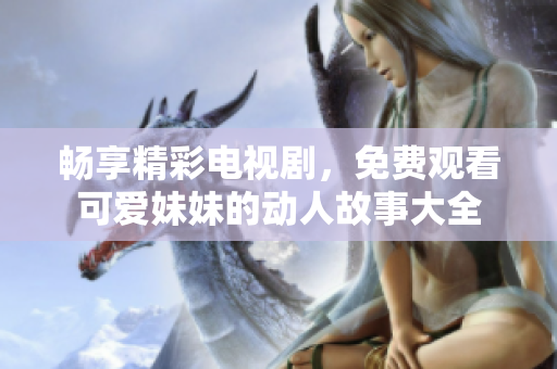 畅享精彩电视剧，免费观看可爱妹妹的动人故事大全